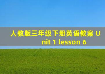 人教版三年级下册英语教案 Unit 1 lesson 6